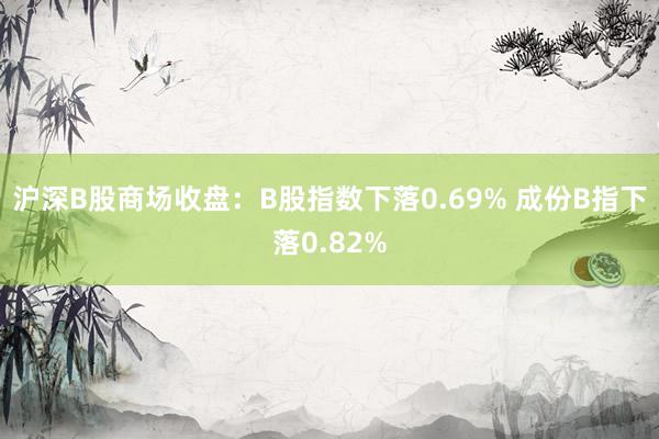 沪深B股商场收盘：B股指数下落0.69% 成份B指下落0.82%