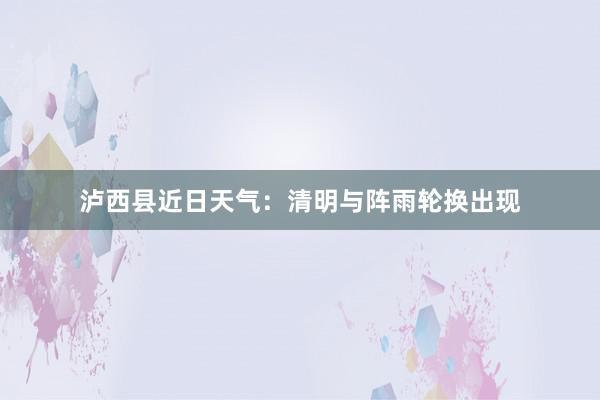 泸西县近日天气：清明与阵雨轮换出现