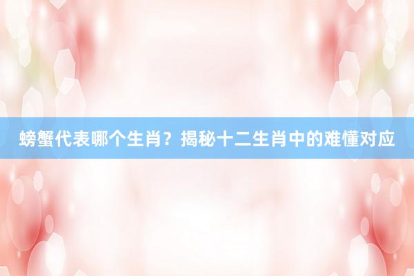 螃蟹代表哪个生肖？揭秘十二生肖中的难懂对应