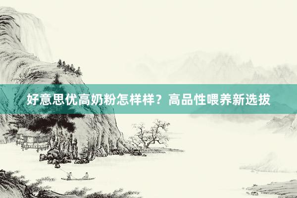 好意思优高奶粉怎样样？高品性喂养新选拔