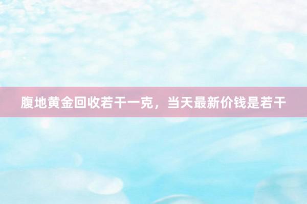 腹地黄金回收若干一克，当天最新价钱是若干
