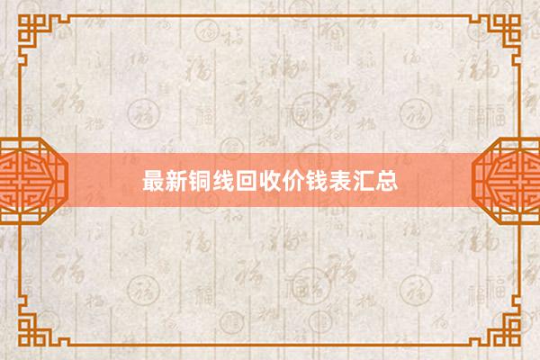 最新铜线回收价钱表汇总
