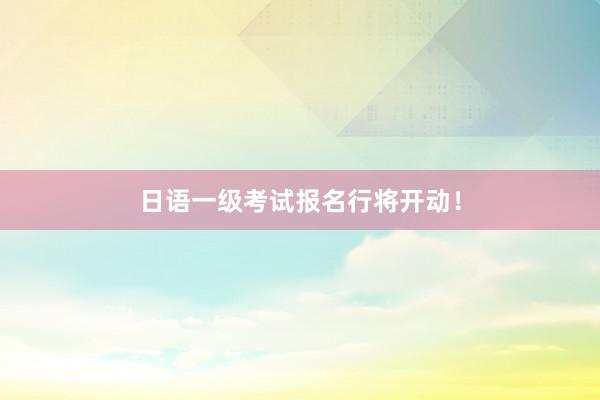 日语一级考试报名行将开动！