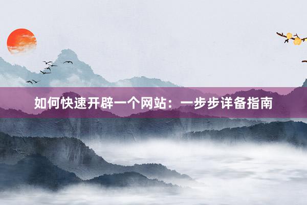 如何快速开辟一个网站：一步步详备指南
