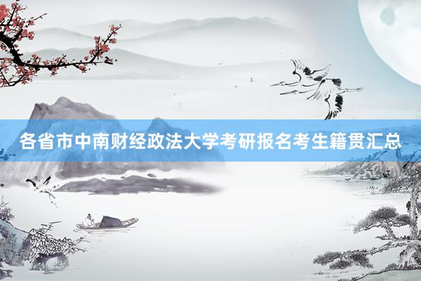 各省市中南财经政法大学考研报名考生籍贯汇总