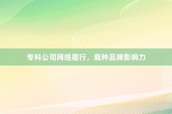 专科公司网络履行，栽种品牌影响力