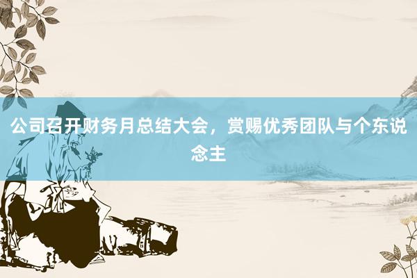 公司召开财务月总结大会，赏赐优秀团队与个东说念主