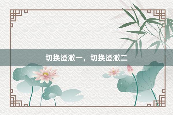 切换澄澈一，切换澄澈二