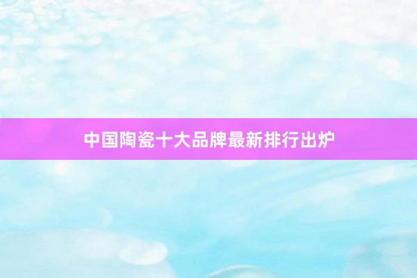 中国陶瓷十大品牌最新排行出炉