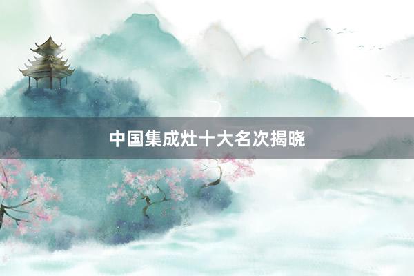 中国集成灶十大名次揭晓