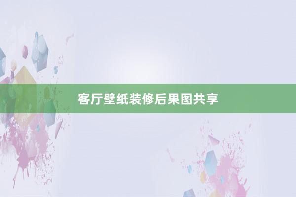 客厅壁纸装修后果图共享
