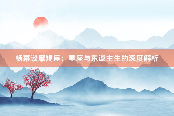 杨幂谈摩羯座：星座与东谈主生的深度解析