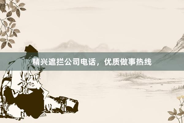精兴遮拦公司电话，优质做事热线