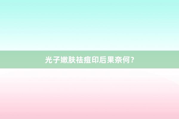 光子嫩肤祛痘印后果奈何？