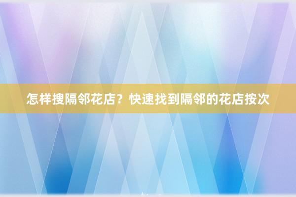 怎样搜隔邻花店？快速找到隔邻的花店按次