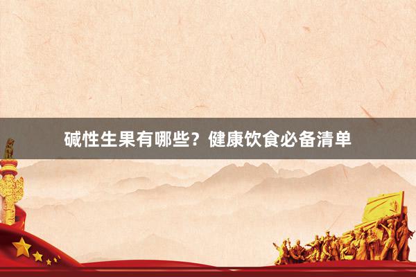 碱性生果有哪些？健康饮食必备清单
